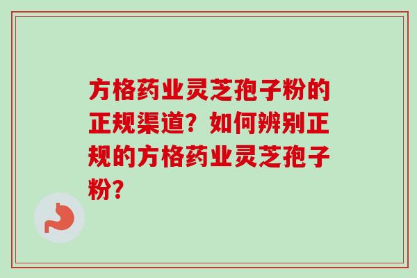 方格药业灵芝孢子粉的正规渠道?如何辨别正规的方格药业灵芝孢子粉?-第1张图片-卓越灵芝孢子粉 方格药业灵芝孢子粉的正规渠道?如何辨别正规的方格药业灵芝孢子粉?-第1张图片-卓越灵芝孢子粉