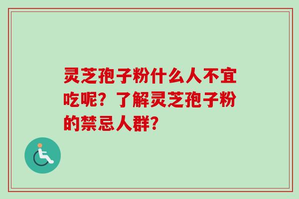 灵芝孢子粉什么人不宜吃呢？了解灵芝孢子粉的禁忌人群？-第1张图片-卓越灵芝孢子粉
