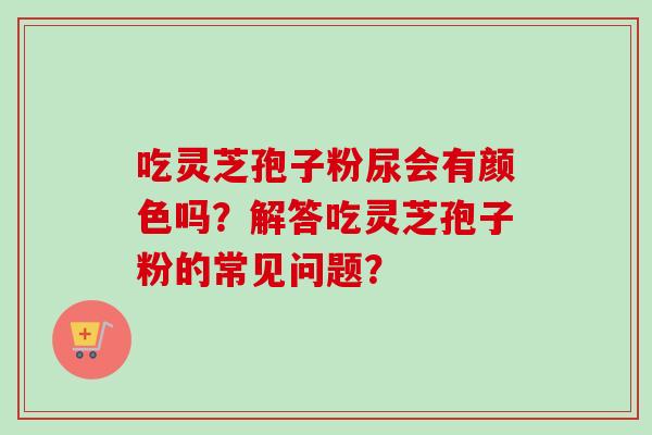 吃灵芝孢子粉尿会有颜色吗?解答吃灵芝孢子粉的常见问题?-第1张图片-卓越灵芝孢子粉 吃灵芝孢子粉尿会有颜色吗?解答吃灵芝孢子粉的常见问题?-第1张图片-卓越灵芝孢子粉