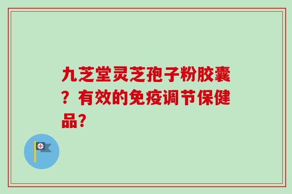 九芝堂灵芝孢子粉胶囊?有效的免疫调节保健品?-第1张图片-卓越灵芝孢子粉 九芝堂灵芝孢子粉胶囊?有效的免疫调节保健品?-第1张图片-卓越灵芝孢子粉