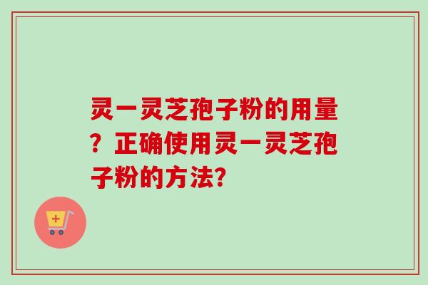 灵一灵芝孢子粉的用量？正确使用灵一灵芝孢子粉的方法？-第1张图片-卓越灵芝孢子粉