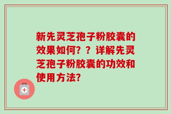 新先灵芝孢子粉胶囊的效果如何??详解先灵芝孢子粉胶囊的功效和使用方法?-第1张图片-卓越灵芝孢子粉 新先灵芝孢子粉胶囊的效果如何??详解先灵芝孢子粉胶囊的功效和使用方法?-第1张图片-卓越灵芝孢子粉