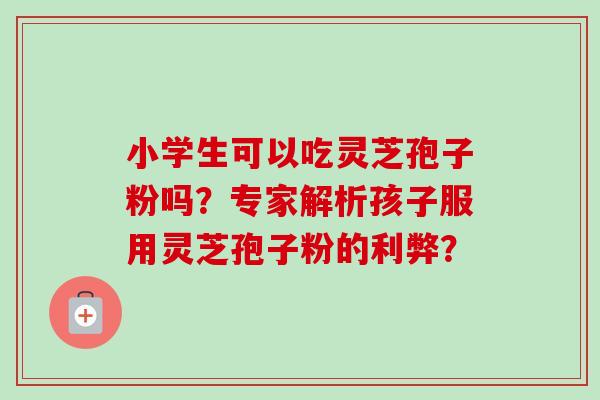 小学生可以吃灵芝孢子粉吗?专家解析孩子服用灵芝孢子粉的利弊?-第1张图片-卓越灵芝孢子粉 小学生可以吃灵芝孢子粉吗?专家解析孩子服用灵芝孢子粉的利弊?-第1张图片-卓越灵芝孢子粉
