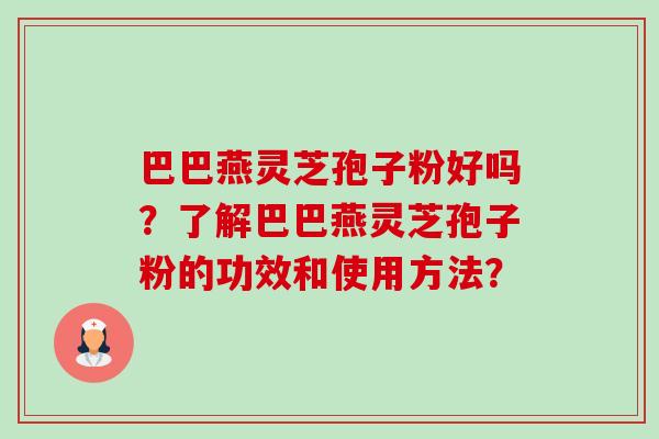 巴巴燕灵芝孢子粉好吗?了解巴巴燕灵芝孢子粉的功效和使用方法?-第1张图片-卓越灵芝孢子粉 巴巴燕灵芝孢子粉好吗?了解巴巴燕灵芝孢子粉的功效和使用方法?-第1张图片-卓越灵芝孢子粉