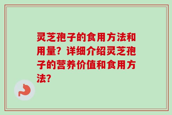 灵芝孢子的食用方法和用量？详细介绍灵芝孢子的营养价值和食用方法？-第1张图片-卓越灵芝孢子粉