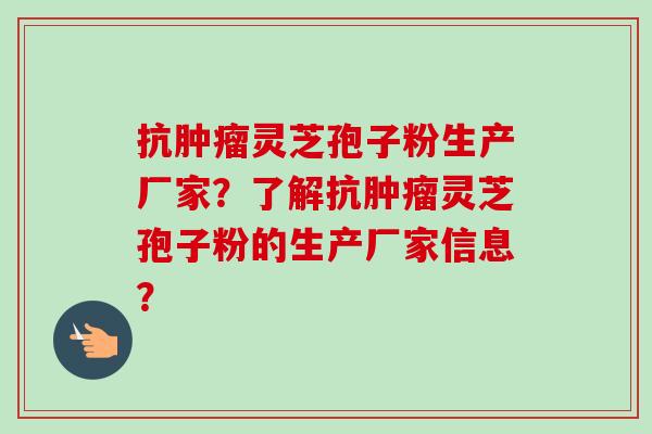 抗肿瘤灵芝孢子粉生产厂家?了解抗肿瘤灵芝孢子粉的生产厂家信息?-第1张图片-卓越灵芝孢子粉 抗肿瘤灵芝孢子粉生产厂家?了解抗肿瘤灵芝孢子粉的生产厂家信息?-第1张图片-卓越灵芝孢子粉
