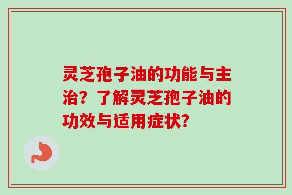 灵芝孢子油的功能与主治?了解灵芝孢子油的功效与适用症状?-第1张图片-卓越灵芝孢子粉 灵芝孢子油的功能与主治?了解灵芝孢子油的功效与适用症状?-第1张图片-卓越灵芝孢子粉
