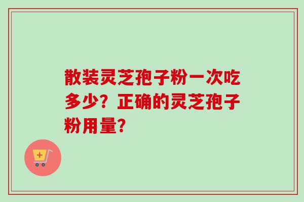 散装灵芝孢子粉一次吃多少？正确的灵芝孢子粉用量？-第1张图片-卓越灵芝孢子粉