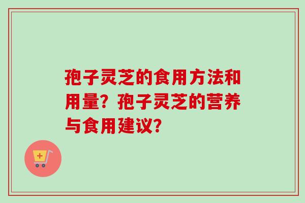 孢子灵芝的食用方法和用量？孢子灵芝的营养与食用建议？-第1张图片-卓越灵芝孢子粉