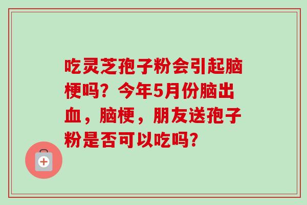 吃灵芝孢子粉会引起脑梗吗?今年5月份脑出血,脑梗,朋友送孢子粉是否可以吃吗?-第1张图片-卓越灵芝孢子粉 吃灵芝孢子粉会引起脑梗吗?今年5月份脑出血,脑梗,朋友送孢子粉是否可以吃吗?-第1张图片-卓越灵芝孢子粉