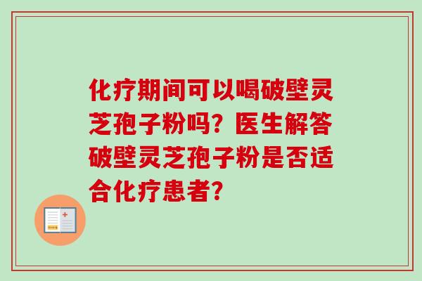 化疗期间可以喝破壁灵芝孢子粉吗?医生解答破壁灵芝孢子粉是否适合化疗患者?-第1张图片-卓越灵芝孢子粉 化疗期间可以喝破壁灵芝孢子粉吗?医生解答破壁灵芝孢子粉是否适合化疗患者?-第1张图片-卓越灵芝孢子粉