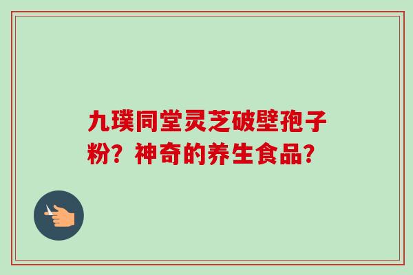 九璞同堂灵芝破壁孢子粉?神奇的养生食品?-第1张图片-卓越灵芝孢子粉 九璞同堂灵芝破壁孢子粉?神奇的养生食品?-第1张图片-卓越灵芝孢子粉