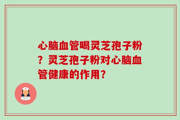 心脑血管喝灵芝孢子粉?灵芝孢子粉对心脑血管健康的作用?-第1张图片-卓越灵芝孢子粉 心脑血管喝灵芝孢子粉?灵芝孢子粉对心脑血管健康的作用?-第1张图片-卓越灵芝孢子粉