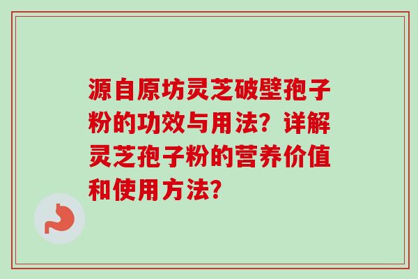 源自原坊灵芝破壁孢子粉的功效与用法?详解灵芝孢子粉的营养价值和使用方法?-第1张图片-卓越灵芝孢子粉 源自原坊灵芝破壁孢子粉的功效与用法?详解灵芝孢子粉的营养价值和使用方法?-第1张图片-卓越灵芝孢子粉
