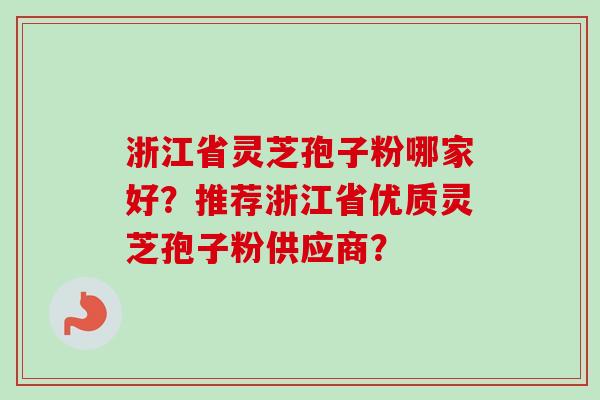浙江省灵芝孢子粉哪家好?推荐浙江省优质灵芝孢子粉供应商?-第1张图片-卓越灵芝孢子粉 浙江省灵芝孢子粉哪家好?推荐浙江省优质灵芝孢子粉供应商?-第1张图片-卓越灵芝孢子粉