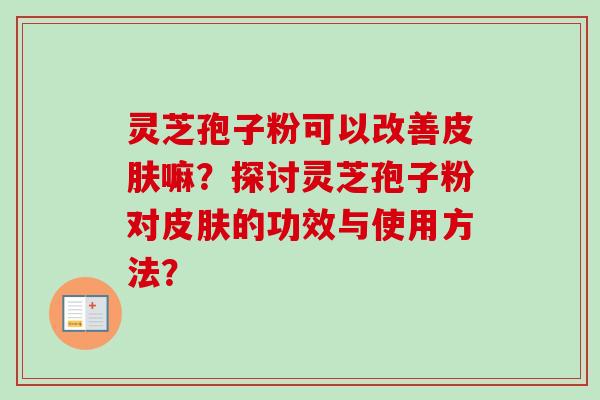 灵芝孢子粉可以改善皮肤嘛?探讨灵芝孢子粉对皮肤的功效与使用方法?-第1张图片-卓越灵芝孢子粉 灵芝孢子粉可以改善皮肤嘛?探讨灵芝孢子粉对皮肤的功效与使用方法?-第1张图片-卓越灵芝孢子粉