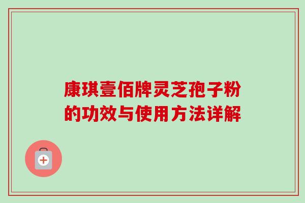 康琪壹佰牌灵芝孢子粉的功效与使用方法详解-第1张图片-卓越灵芝孢子粉