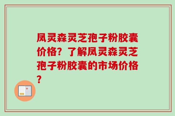 凤灵森灵芝孢子粉胶囊价格？了解凤灵森灵芝孢子粉胶囊的市场价格？-第1张图片-卓越灵芝孢子粉