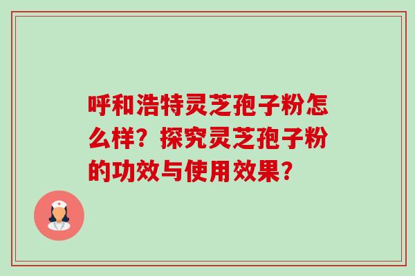 呼和浩特灵芝孢子粉怎么样?探究灵芝孢子粉的功效与使用效果?-第1张图片-卓越灵芝孢子粉 呼和浩特灵芝孢子粉怎么样?探究灵芝孢子粉的功效与使用效果?-第1张图片-卓越灵芝孢子粉