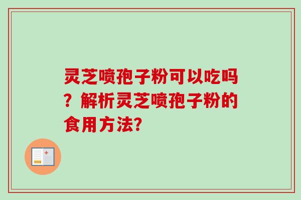 灵芝喷孢子粉可以吃吗?解析灵芝喷孢子粉的食用方法?-第1张图片-卓越灵芝孢子粉 灵芝喷孢子粉可以吃吗?解析灵芝喷孢子粉的食用方法?-第1张图片-卓越灵芝孢子粉