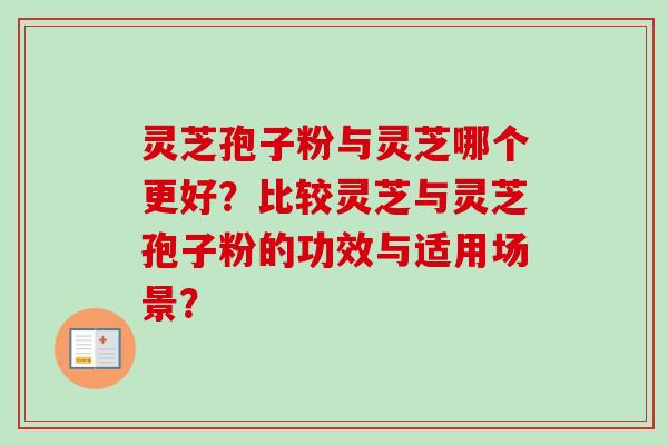 灵芝孢子粉与灵芝哪个更好?比较灵芝与灵芝孢子粉的功效与适用场景?-第1张图片-卓越灵芝孢子粉 灵芝孢子粉与灵芝哪个更好?比较灵芝与灵芝孢子粉的功效与适用场景?-第1张图片-卓越灵芝孢子粉