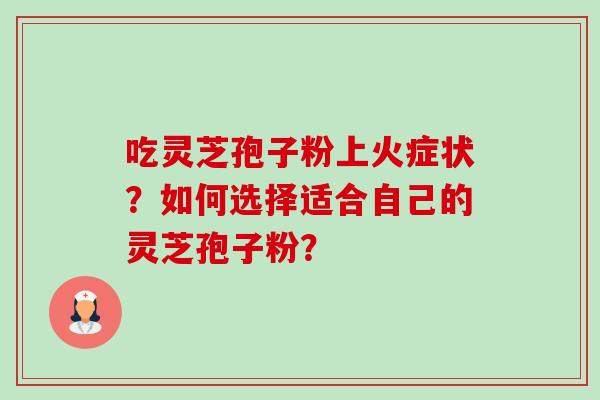 吃灵芝孢子粉上火症状?如何选择适合自己的灵芝孢子粉?-第1张图片-卓越灵芝孢子粉 吃灵芝孢子粉上火症状?如何选择适合自己的灵芝孢子粉?-第1张图片-卓越灵芝孢子粉