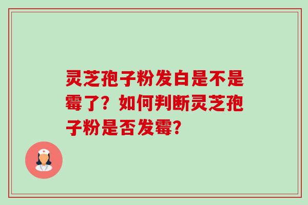 灵芝孢子粉发白是不是霉了?如何判断灵芝孢子粉是否发霉?-第1张图片-卓越灵芝孢子粉 灵芝孢子粉发白是不是霉了?如何判断灵芝孢子粉是否发霉?-第1张图片-卓越灵芝孢子粉