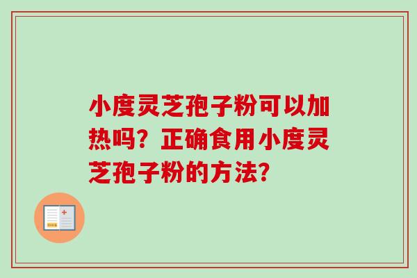小度灵芝孢子粉可以加热吗？正确食用小度灵芝孢子粉的方法？-第1张图片-卓越灵芝孢子粉