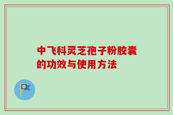 中飞科灵芝孢子粉胶囊的功效与使用方法-第1张图片-卓越灵芝孢子粉 中飞科灵芝孢子粉胶囊的功效与使用方法-第1张图片-卓越灵芝孢子粉