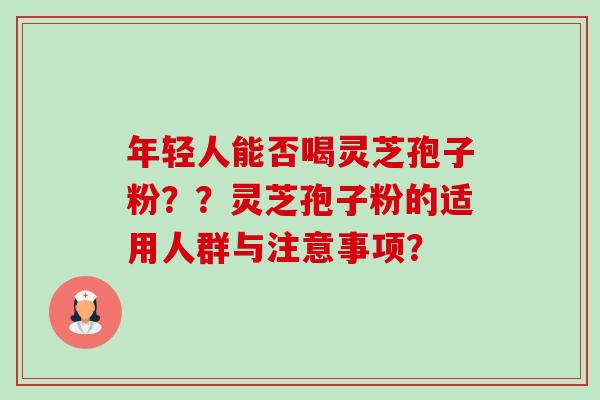 年轻人能否喝灵芝孢子粉??灵芝孢子粉的适用人群与注意事项?-第1张图片-卓越灵芝孢子粉 年轻人能否喝灵芝孢子粉??灵芝孢子粉的适用人群与注意事项?-第1张图片-卓越灵芝孢子粉