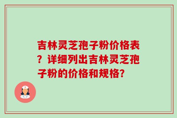 吉林灵芝孢子粉价格表?详细列出吉林灵芝孢子粉的价格和规格?-第1张图片-卓越灵芝孢子粉 吉林灵芝孢子粉价格表?详细列出吉林灵芝孢子粉的价格和规格?-第1张图片-卓越灵芝孢子粉