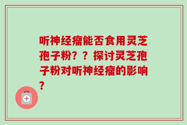 听神经瘤能否食用灵芝孢子粉??探讨灵芝孢子粉对听神经瘤的影响?-第1张图片-卓越灵芝孢子粉 听神经瘤能否食用灵芝孢子粉??探讨灵芝孢子粉对听神经瘤的影响?-第1张图片-卓越灵芝孢子粉