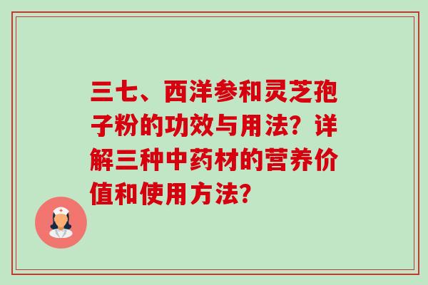 三七、西洋参和灵芝孢子粉的功效与用法?详解三种中药材的营养价值和使用方法?-第1张图片-卓越灵芝孢子粉 三七、西洋参和灵芝孢子粉的功效与用法?详解三种中药材的营养价值和使用方法?-第1张图片-卓越灵芝孢子粉