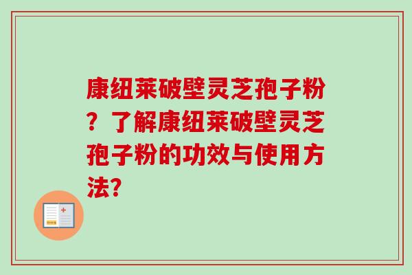 康纽莱破壁灵芝孢子粉?了解康纽莱破壁灵芝孢子粉的功效与使用方法?-第1张图片-卓越灵芝孢子粉 康纽莱破壁灵芝孢子粉?了解康纽莱破壁灵芝孢子粉的功效与使用方法?-第1张图片-卓越灵芝孢子粉