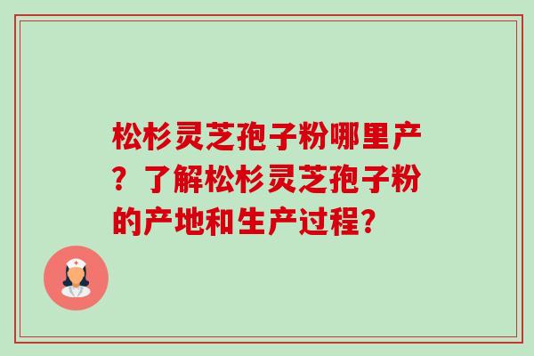 松杉灵芝孢子粉哪里产？了解松杉灵芝孢子粉的产地和生产过程？-第1张图片-卓越灵芝孢子粉