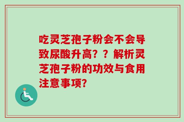 吃灵芝孢子粉会不会导致尿酸升高??解析灵芝孢子粉的功效与食用注意事项?-第1张图片-卓越灵芝孢子粉 吃灵芝孢子粉会不会导致尿酸升高??解析灵芝孢子粉的功效与食用注意事项?-第1张图片-卓越灵芝孢子粉