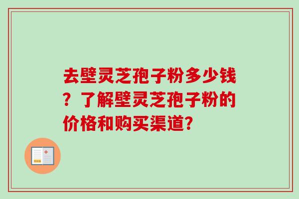 去壁灵芝孢子粉多少钱?了解壁灵芝孢子粉的价格和购买渠道?-第1张图片-卓越灵芝孢子粉 去壁灵芝孢子粉多少钱?了解壁灵芝孢子粉的价格和购买渠道?-第1张图片-卓越灵芝孢子粉