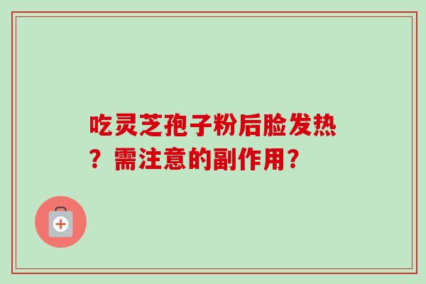吃灵芝孢子粉后脸发热?需注意的副作用?-第1张图片-卓越灵芝孢子粉 吃灵芝孢子粉后脸发热?需注意的副作用?-第1张图片-卓越灵芝孢子粉