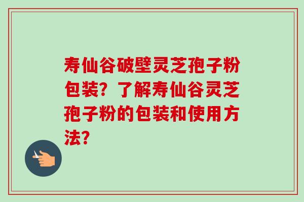 寿仙谷破壁灵芝孢子粉包装?了解寿仙谷灵芝孢子粉的包装和使用方法?-第1张图片-卓越灵芝孢子粉 寿仙谷破壁灵芝孢子粉包装?了解寿仙谷灵芝孢子粉的包装和使用方法?-第1张图片-卓越灵芝孢子粉