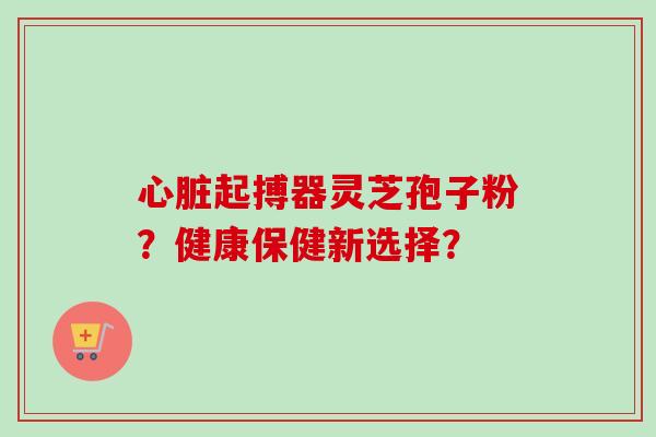 心脏起搏器灵芝孢子粉?健康保健新选择?-第1张图片-卓越灵芝孢子粉 心脏起搏器灵芝孢子粉?健康保健新选择?-第1张图片-卓越灵芝孢子粉