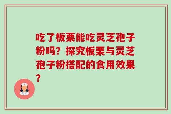 吃了板栗能吃灵芝孢子粉吗?探究板栗与灵芝孢子粉搭配的食用效果?-第1张图片-卓越灵芝孢子粉 吃了板栗能吃灵芝孢子粉吗?探究板栗与灵芝孢子粉搭配的食用效果?-第1张图片-卓越灵芝孢子粉