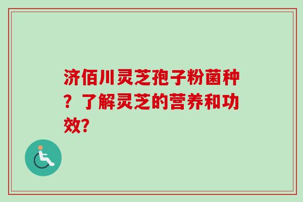 济佰川灵芝孢子粉菌种?了解灵芝的营养和功效?-第1张图片-卓越灵芝孢子粉 济佰川灵芝孢子粉菌种?了解灵芝的营养和功效?-第1张图片-卓越灵芝孢子粉