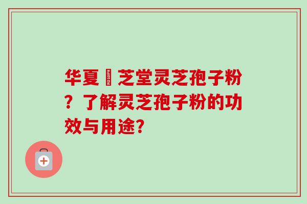 华夏璟芝堂灵芝孢子粉？了解灵芝孢子粉的功效与用途？-第1张图片-卓越灵芝孢子粉