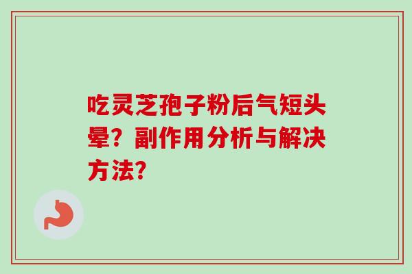 吃灵芝孢子粉后气短头晕?副作用分析与解决方法?-第1张图片-卓越灵芝孢子粉 吃灵芝孢子粉后气短头晕?副作用分析与解决方法?-第1张图片-卓越灵芝孢子粉