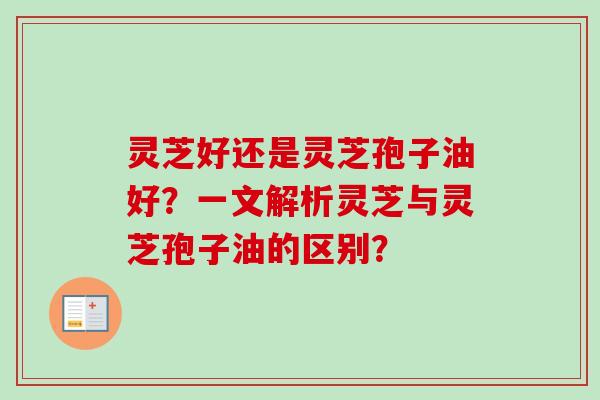 灵芝好还是灵芝孢子油好？一文解析灵芝与灵芝孢子油的区别？-第1张图片-卓越灵芝孢子粉