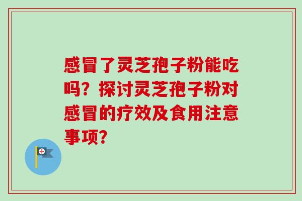 感冒了灵芝孢子粉能吃吗？探讨灵芝孢子粉对感冒的疗效及食用注意事项？-第1张图片-卓越灵芝孢子粉