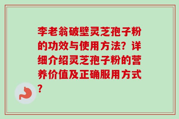 李老翁破壁灵芝孢子粉的功效与使用方法?详细介绍灵芝孢子粉的营养价值及正确服用方式?-第1张图片-卓越灵芝孢子粉 李老翁破壁灵芝孢子粉的功效与使用方法?详细介绍灵芝孢子粉的营养价值及正确服用方式?-第1张图片-卓越灵芝孢子粉