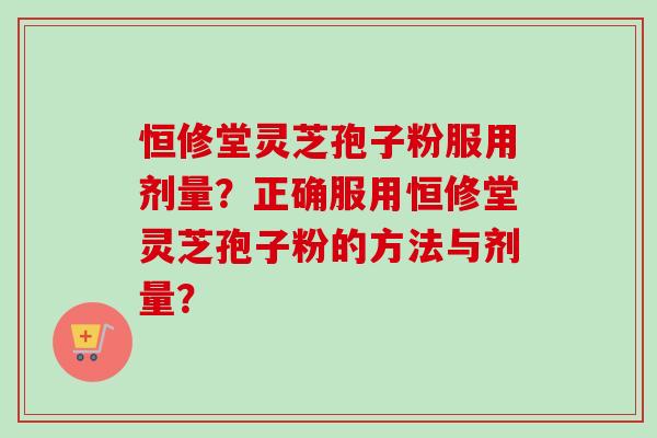 恒修堂灵芝孢子粉服用剂量?正确服用恒修堂灵芝孢子粉的方法与剂量?-第1张图片-卓越灵芝孢子粉 恒修堂灵芝孢子粉服用剂量?正确服用恒修堂灵芝孢子粉的方法与剂量?-第1张图片-卓越灵芝孢子粉