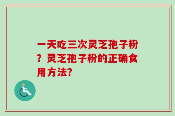 一天吃三次灵芝孢子粉？灵芝孢子粉的正确食用方法？-第1张图片-卓越灵芝孢子粉