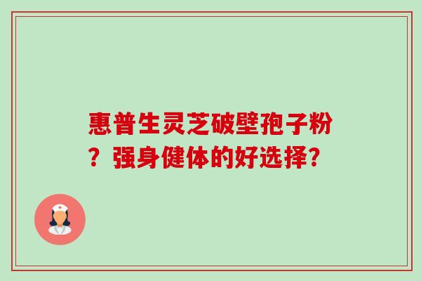惠普生灵芝破壁孢子粉?强身健体的好选择?-第1张图片-卓越灵芝孢子粉 惠普生灵芝破壁孢子粉?强身健体的好选择?-第1张图片-卓越灵芝孢子粉